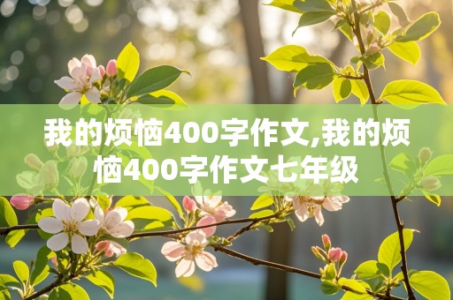 我的烦恼400字作文,我的烦恼400字作文七年级