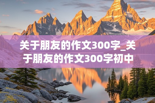 关于朋友的作文300字_关于朋友的作文300字初中