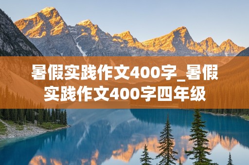 暑假实践作文400字_暑假实践作文400字四年级