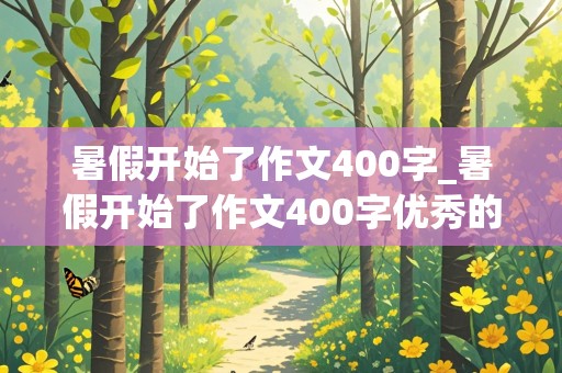 暑假开始了作文400字_暑假开始了作文400字优秀的