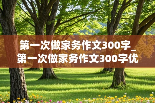 第一次做家务作文300字_第一次做家务作文300字优秀作文