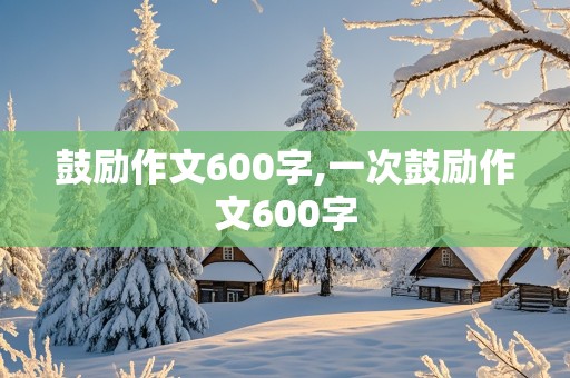 鼓励作文600字,一次鼓励作文600字