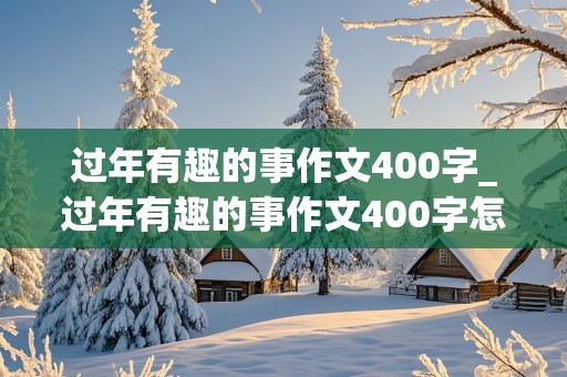 过年有趣的事作文400字_过年有趣的事作文400字怎么写