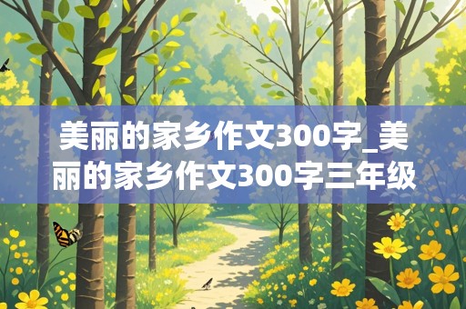 美丽的家乡作文300字_美丽的家乡作文300字三年级