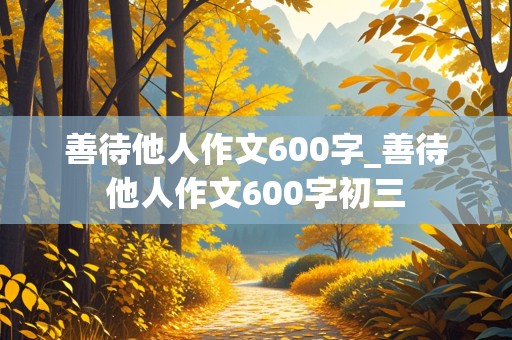 善待他人作文600字_善待他人作文600字初三