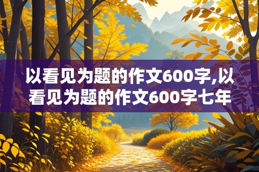 以看见为题的作文600字,以看见为题的作文600字七年级