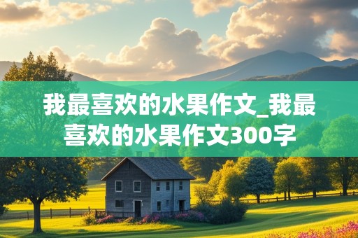 我最喜欢的水果作文_我最喜欢的水果作文300字