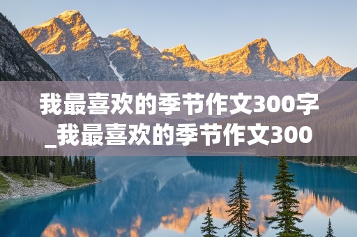 我最喜欢的季节作文300字_我最喜欢的季节作文300字左右