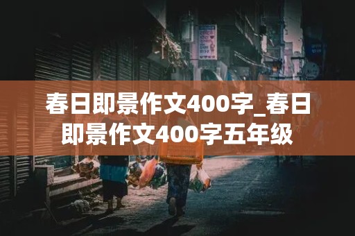 春日即景作文400字_春日即景作文400字五年级