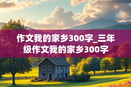 作文我的家乡300字_三年级作文我的家乡300字