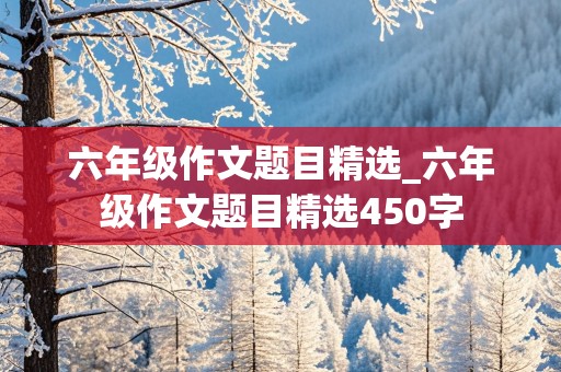 六年级作文题目精选_六年级作文题目精选450字