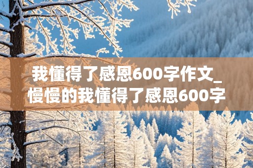 我懂得了感恩600字作文_慢慢的我懂得了感恩600字作文