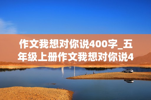 作文我想对你说400字_五年级上册作文我想对你说400字