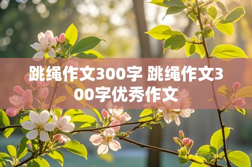 跳绳作文300字 跳绳作文300字优秀作文