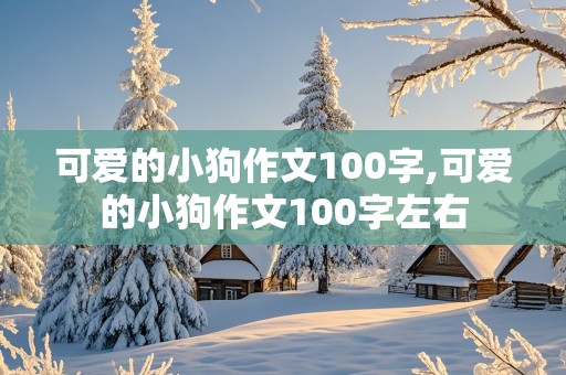 可爱的小狗作文100字,可爱的小狗作文100字左右