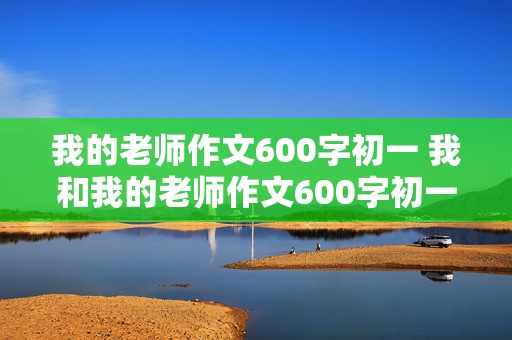 我的老师作文600字初一 我和我的老师作文600字初一