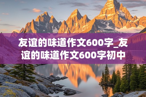 友谊的味道作文600字_友谊的味道作文600字初中