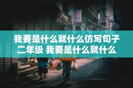 我要是什么就什么仿写句子二年级 我要是什么就什么仿写句子二年级上册