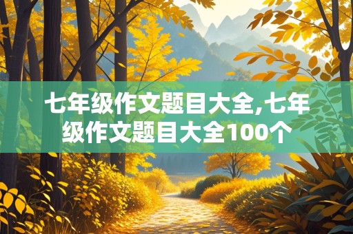 七年级作文题目大全,七年级作文题目大全100个