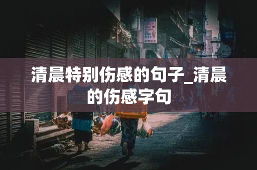 清晨特别伤感的句子_清晨的伤感字句