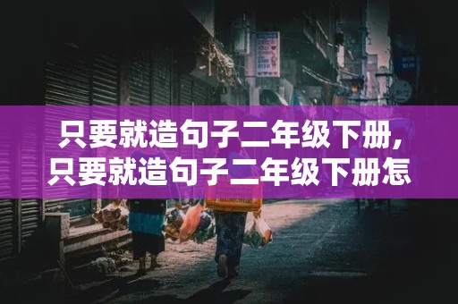 只要就造句子二年级下册,只要就造句子二年级下册怎么造