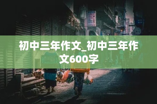 初中三年作文_初中三年作文600字