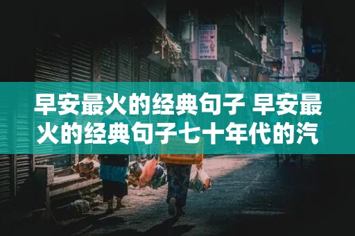 早安最火的经典句子 早安最火的经典句子七十年代的汽车兵老照片