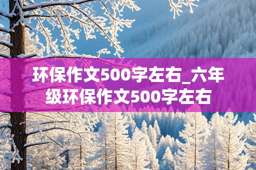 环保作文500字左右_六年级环保作文500字左右