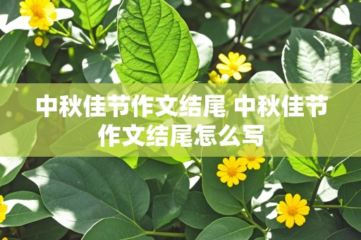 中秋佳节作文结尾 中秋佳节作文结尾怎么写