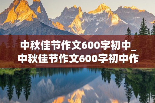 中秋佳节作文600字初中_中秋佳节作文600字初中作文