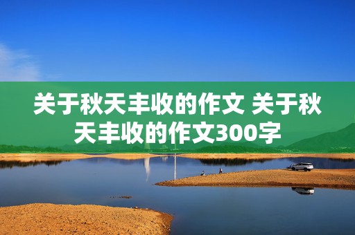 关于秋天丰收的作文 关于秋天丰收的作文300字