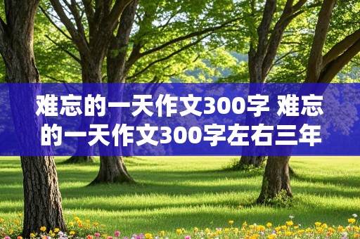 难忘的一天作文300字 难忘的一天作文300字左右三年级