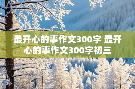 最开心的事作文300字 最开心的事作文300字初三