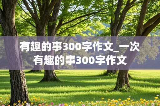 有趣的事300字作文_一次有趣的事300字作文