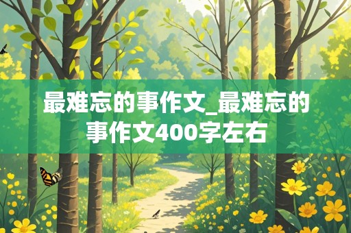 最难忘的事作文_最难忘的事作文400字左右