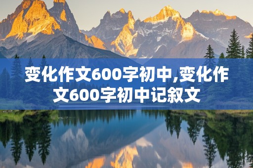 变化作文600字初中,变化作文600字初中记叙文