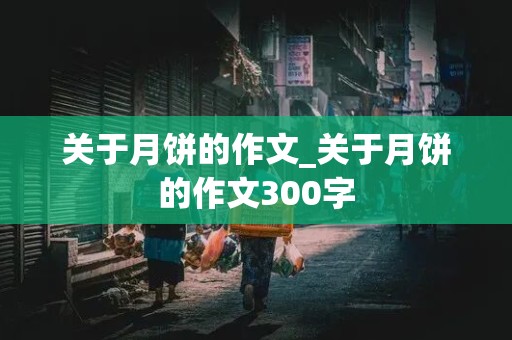 关于月饼的作文_关于月饼的作文300字