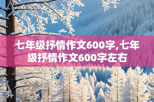 七年级抒情作文600字,七年级抒情作文600字左右