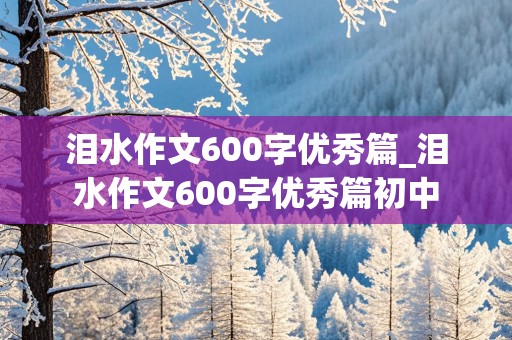 泪水作文600字优秀篇_泪水作文600字优秀篇初中