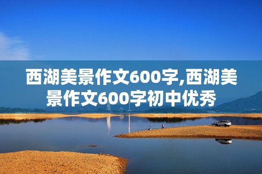 西湖美景作文600字,西湖美景作文600字初中优秀