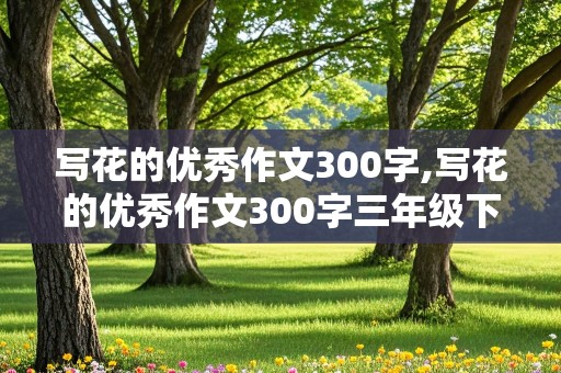 写花的优秀作文300字,写花的优秀作文300字三年级下册