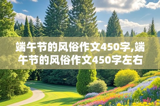 端午节的风俗作文450字,端午节的风俗作文450字左右