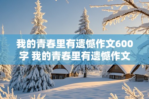 我的青春里有遗憾作文600字 我的青春里有遗憾作文600字初中