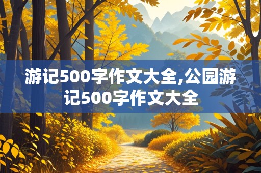 游记500字作文大全,公园游记500字作文大全