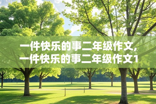 一件快乐的事二年级作文,一件快乐的事二年级作文100字