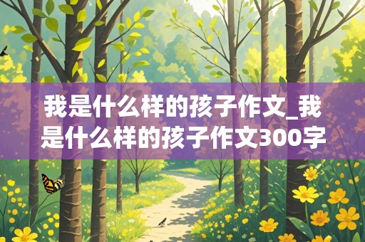 我是什么样的孩子作文_我是什么样的孩子作文300字