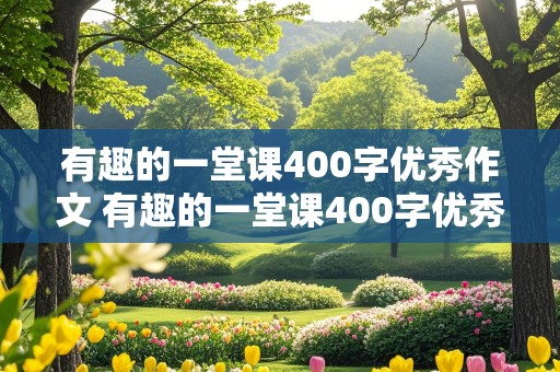 有趣的一堂课400字优秀作文 有趣的一堂课400字优秀作文摘抄