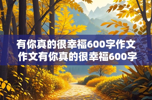 有你真的很幸福600字作文 作文有你真的很幸福600字作文