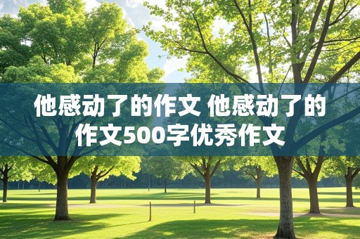 他感动了的作文 他感动了的作文500字优秀作文