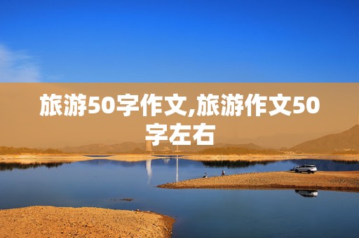 旅游50字作文,旅游作文50字左右